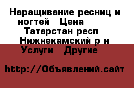 Наращивание ресниц и ногтей › Цена ­ 500 - Татарстан респ., Нижнекамский р-н Услуги » Другие   